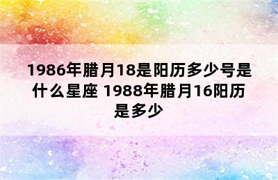 1986年腊月18是阳历多少号是什么星座 1988年腊月16阳历是多少